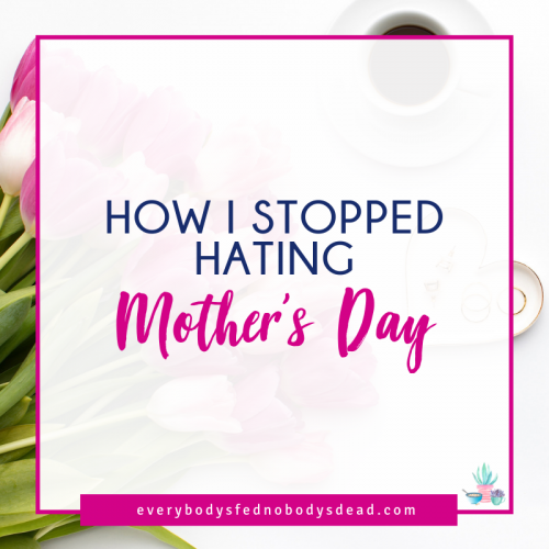 How I Stopped Hating Mother's Day - Everybody's Fed, Nobody's Dead BLOG